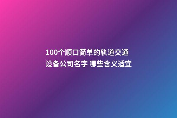 100个顺口简单的轨道交通设备公司名字 哪些含义适宜